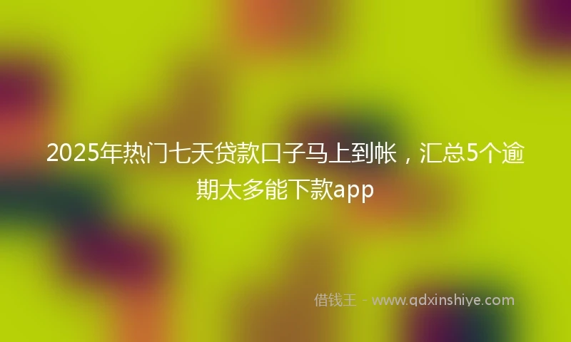 2025年热门七天贷款口子马上到帐，汇总5个逾期太多能下款app