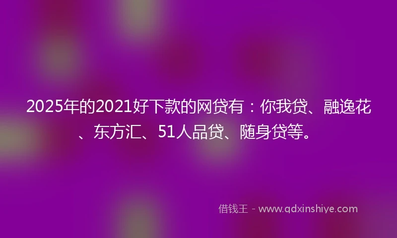 2025年的2021好下款的网贷有：你我贷、融逸花、东方汇、51人品贷、随身贷等。