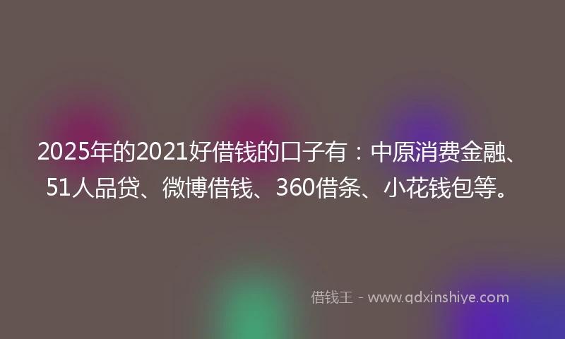 2025年的2021好借钱的口子有：中原消费金融、51人品贷、微博借钱、360借条、小花钱包等。