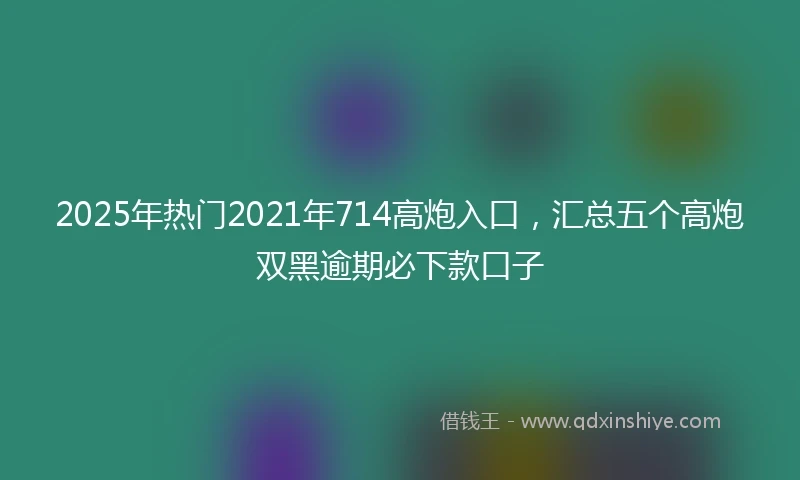 2025年热门2021年714高炮入口，汇总五个高炮双黑逾期必下款口子