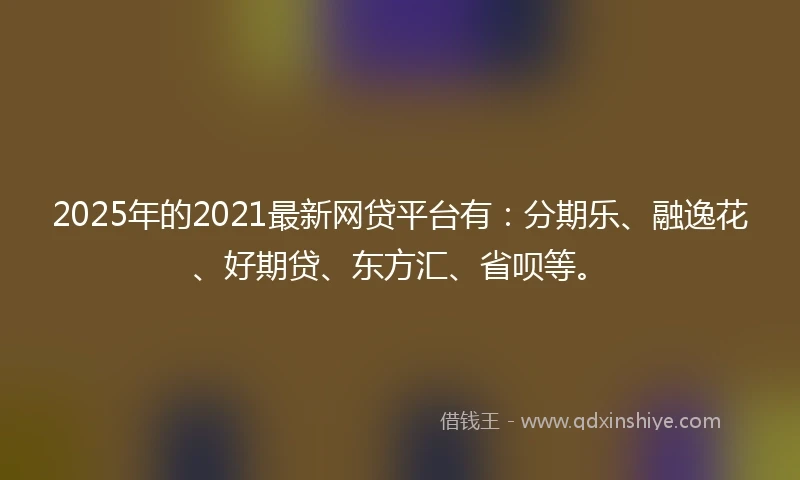 2025年的2021最新网贷平台有：分期乐、融逸花、好期贷、东方汇、省呗等。