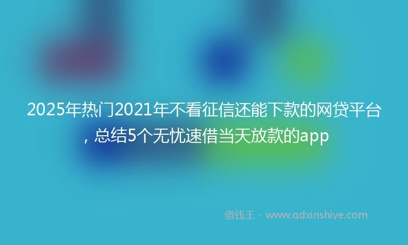 2025年热门2021年不看征信还能下款的网贷平台，总结5个无忧速借当天放款的app