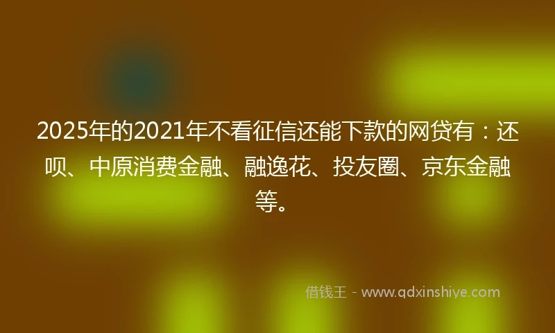 2025年的2021年不看征信还能下款的网贷有：还呗、中原消费金融、融逸花、投友圈、京东金融等。