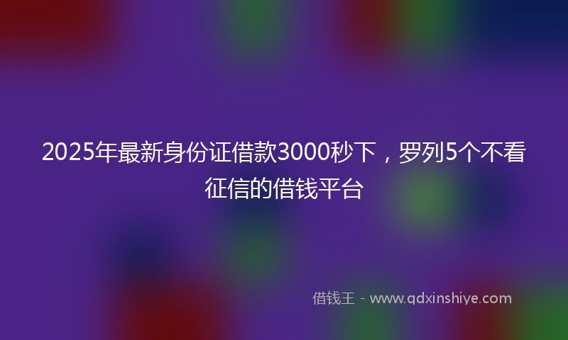 2025年最新身份证借款3000秒下，罗列5个不看征信的借钱平台