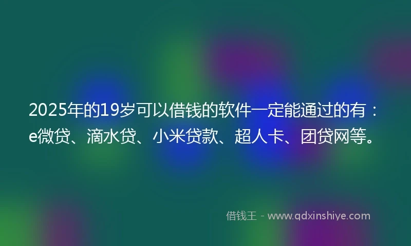 2025年的19岁可以借钱的软件一定能通过的有：e微贷、滴水贷、小米贷款、超人卡、团贷网等。