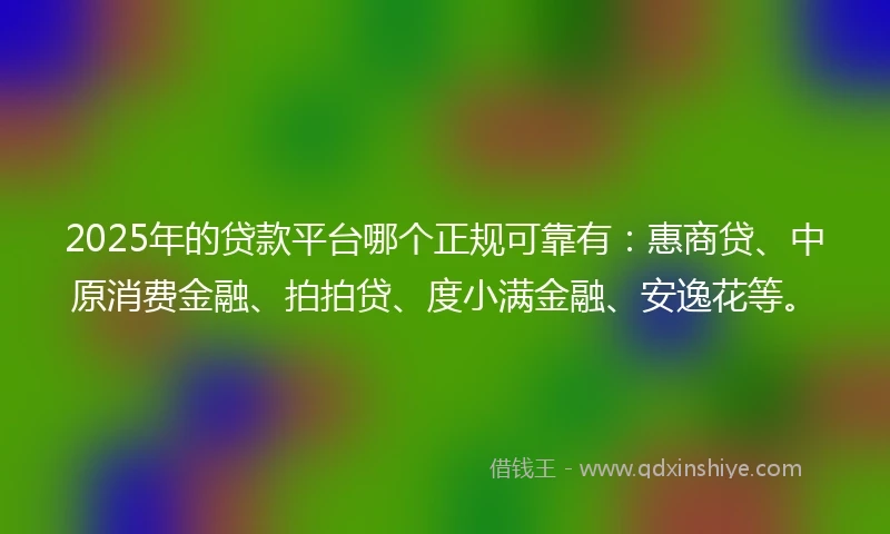 2025年的贷款平台哪个正规可靠有：惠商贷、中原消费金融、拍拍贷、度小满金融、安逸花等。
