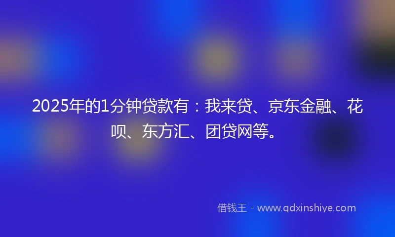 2025年的1分钟贷款有：我来贷、京东金融、花呗、东方汇、团贷网等。