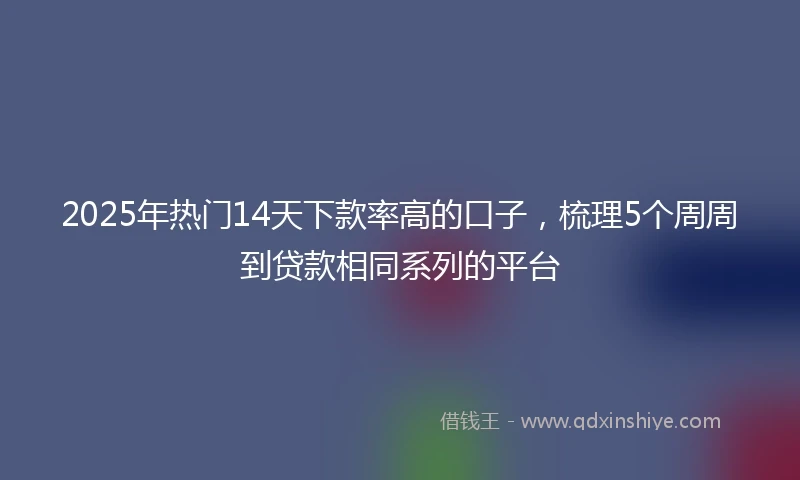 2025年热门14天下款率高的口子，梳理5个周周到贷款相同系列的平台