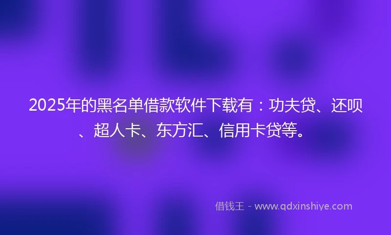 2025年的黑名单借款软件下载有：功夫贷、还呗、超人卡、东方汇、信用卡贷等。