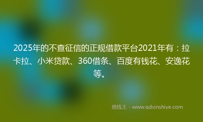 2025年的不查征信的正规借款平台2021年有：拉卡拉、小米贷款、360借条、百度有钱花、安逸花等。