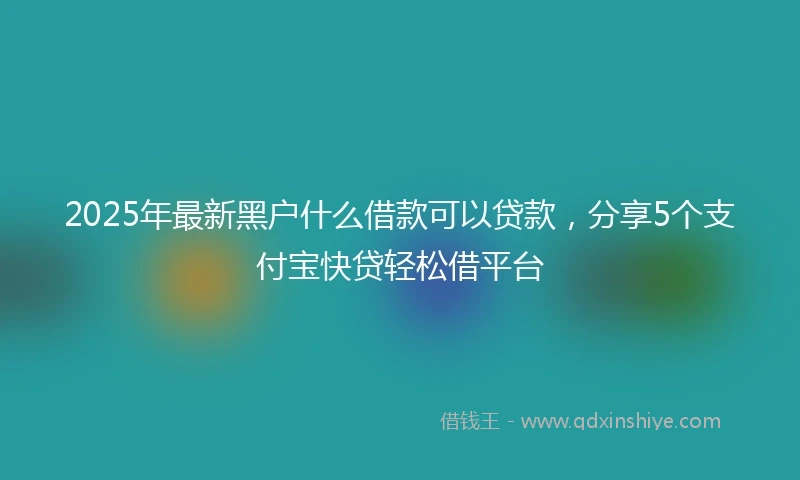 2025年最新黑户什么借款可以贷款，分享5个支付宝快贷轻松借平台