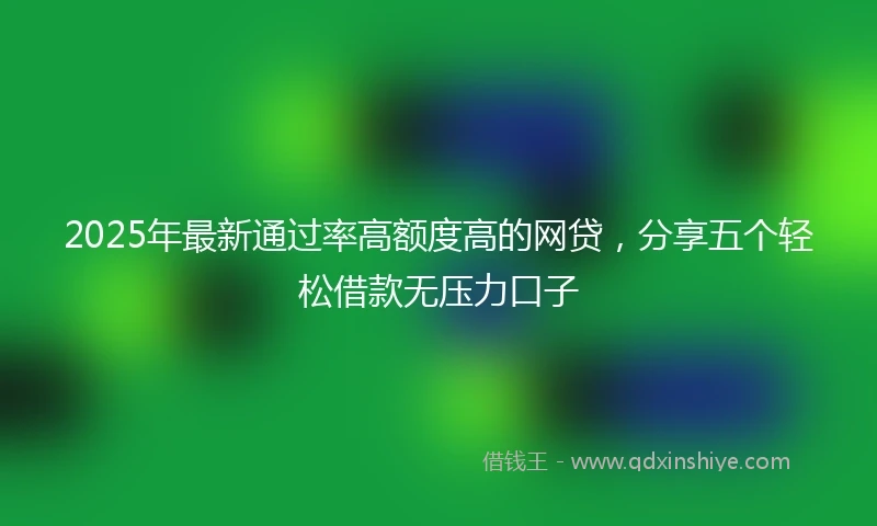 2025年最新通过率高额度高的网贷，分享五个轻松借款无压力口子