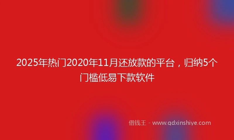 2025年热门2020年11月还放款的平台，归纳5个门槛低易下款软件