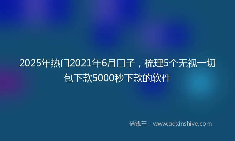 2025年热门2021年6月口子，梳理5个无视一切包下款5000秒下款的软件