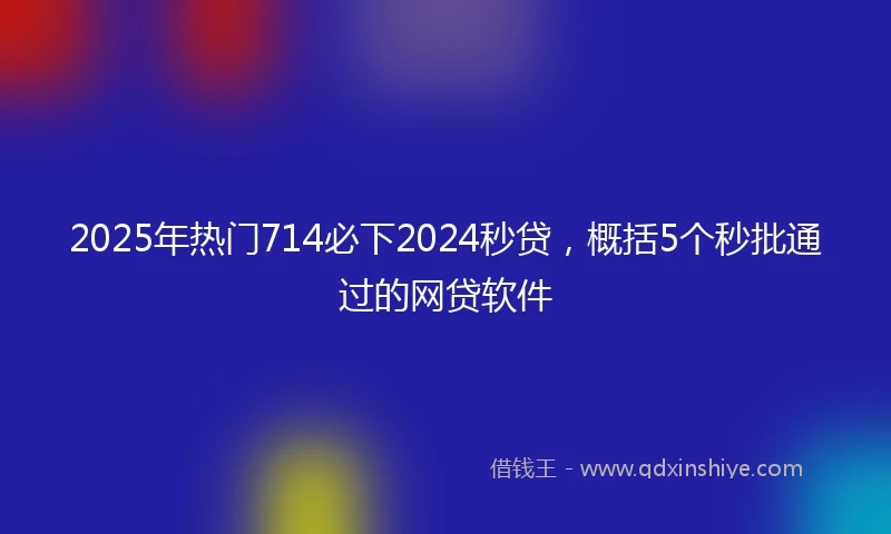 2025年热门714必下2024秒贷，概括5个秒批通过的网贷软件