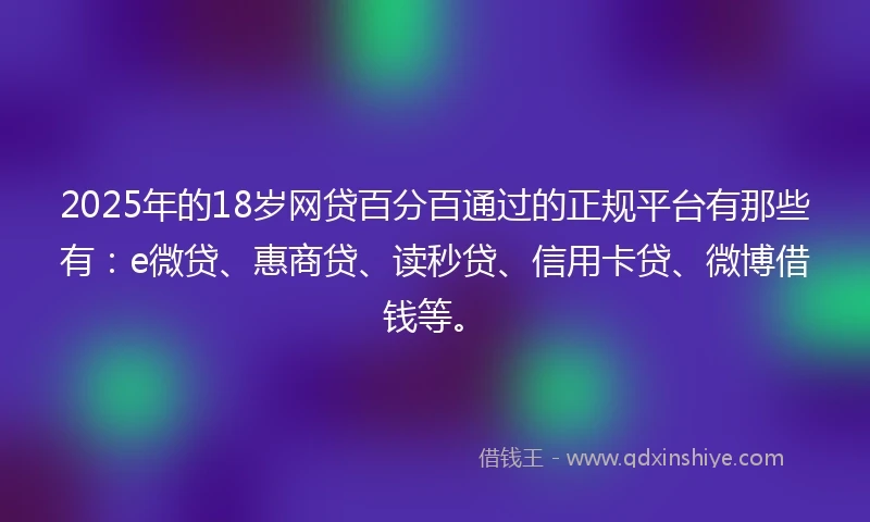 2025年的18岁网贷百分百通过的正规平台有那些有：e微贷、惠商贷、读秒贷、信用卡贷、微博借钱等。