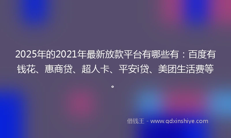 2025年的2021年最新放款平台有哪些有：百度有钱花、惠商贷、超人卡、平安i贷、美团生活费等。
