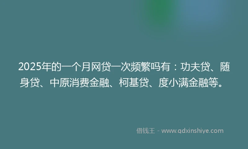 2025年的一个月网贷一次频繁吗有：功夫贷、随身贷、中原消费金融、柯基贷、度小满金融等。