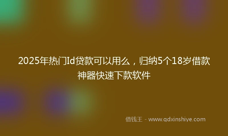 2025年热门Id贷款可以用么，归纳5个18岁借款神器快速下款软件