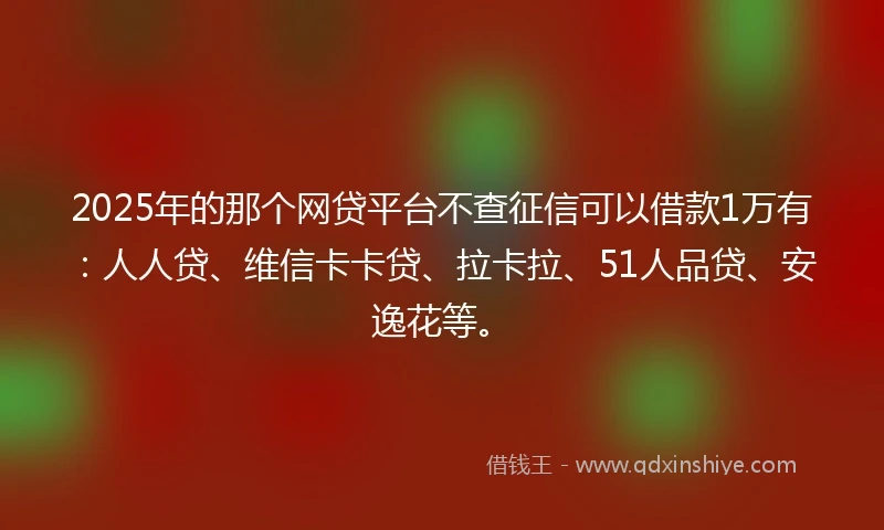 2025年的那个网贷平台不查征信可以借款1万有：人人贷、维信卡卡贷、拉卡拉、51人品贷、安逸花等。