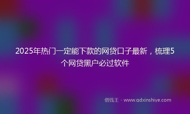 2025年热门一定能下款的网贷口子最新，梳理5个网贷黑户必过软件