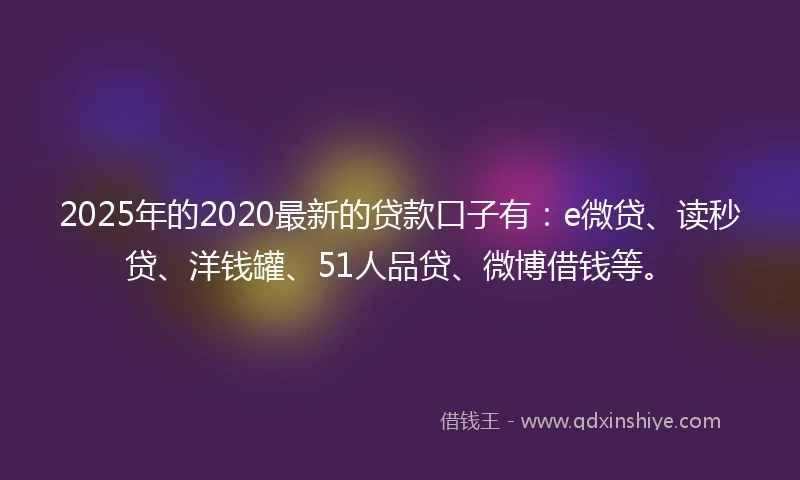 2025年的2020最新的贷款口子有：e微贷、读秒贷、洋钱罐、51人品贷、微博借钱等。