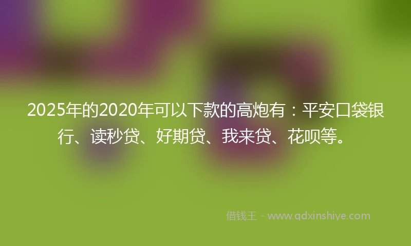 2025年的2020年可以下款的高炮有：平安口袋银行、读秒贷、好期贷、我来贷、花呗等。