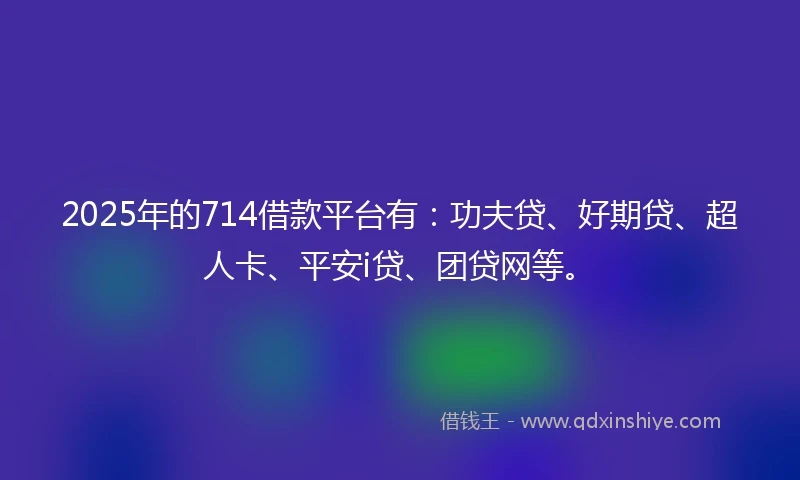 2025年的714借款平台有：功夫贷、好期贷、超人卡、平安i贷、团贷网等。