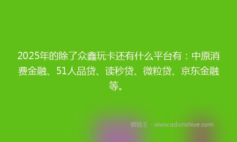 2025年的除了众鑫玩卡还有什么平台有：中原消费金融、51人品贷、读秒贷、微粒贷、京东金融等。