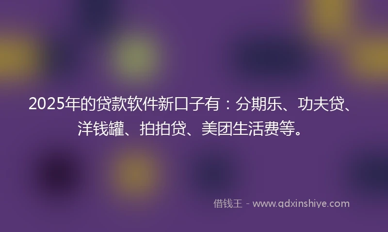 2025年的贷款软件新口子有：分期乐、功夫贷、洋钱罐、拍拍贷、美团生活费等。