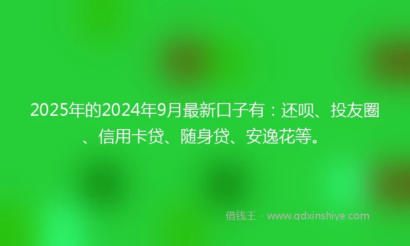 2025年的2024年9月最新口子有：还呗、投友圈、信用卡贷、随身贷、安逸花等。