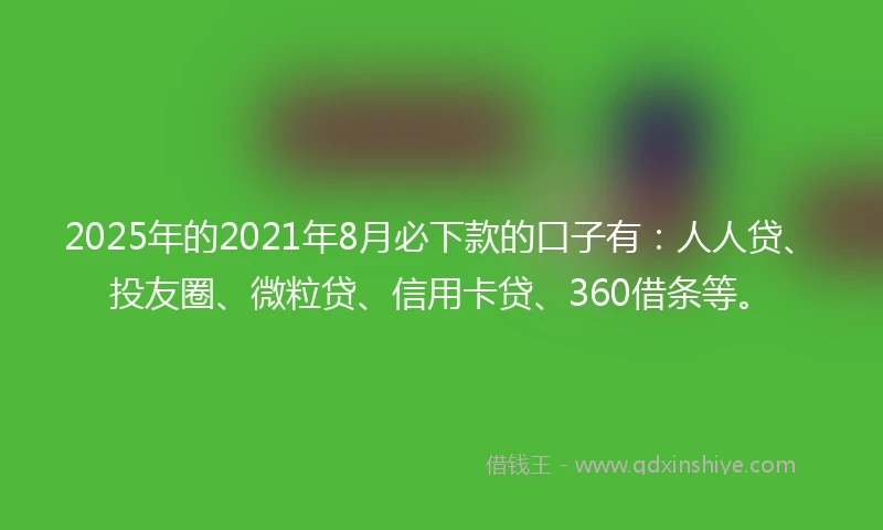 2025年的2021年8月必下款的口子有：人人贷、投友圈、微粒贷、信用卡贷、360借条等。