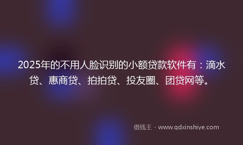 2025年的不用人脸识别的小额贷款软件有：滴水贷、惠商贷、拍拍贷、投友圈、团贷网等。