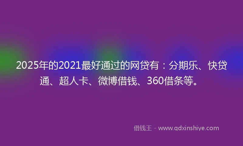 2025年的2021最好通过的网贷有：分期乐、快贷通、超人卡、微博借钱、360借条等。