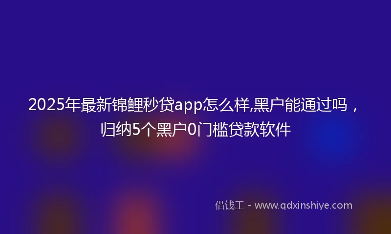 2025年最新锦鲤秒贷app怎么样,黑户能通过吗，归纳5个黑户0门槛贷款软件