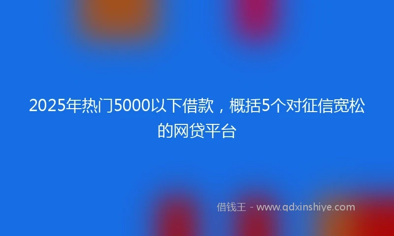 2025年热门5000以下借款，概括5个对征信宽松的网贷平台