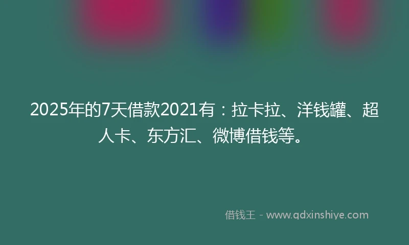 2025年的7天借款2021有：拉卡拉、洋钱罐、超人卡、东方汇、微博借钱等。