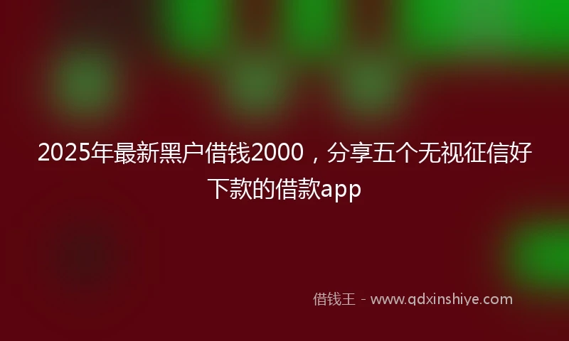 2025年最新黑户借钱2000，分享五个无视征信好下款的借款app