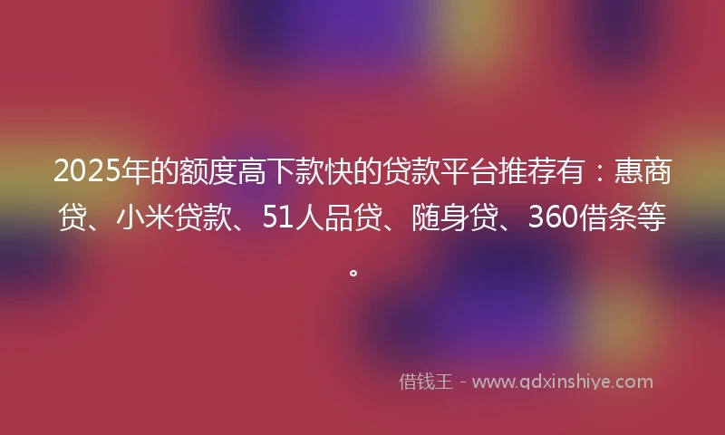 2025年的额度高下款快的贷款平台推荐有：惠商贷、小米贷款、51人品贷、随身贷、360借条等。