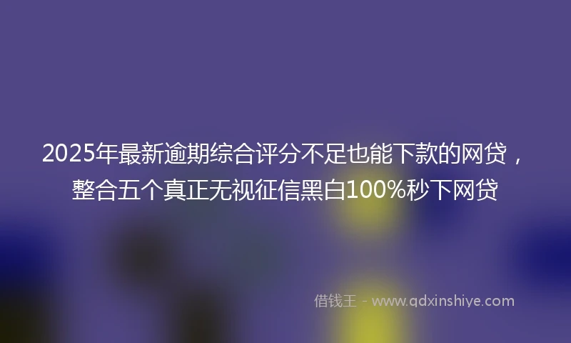 2025年最新逾期综合评分不足也能下款的网贷，整合五个真正无视征信黑白100%秒下网贷