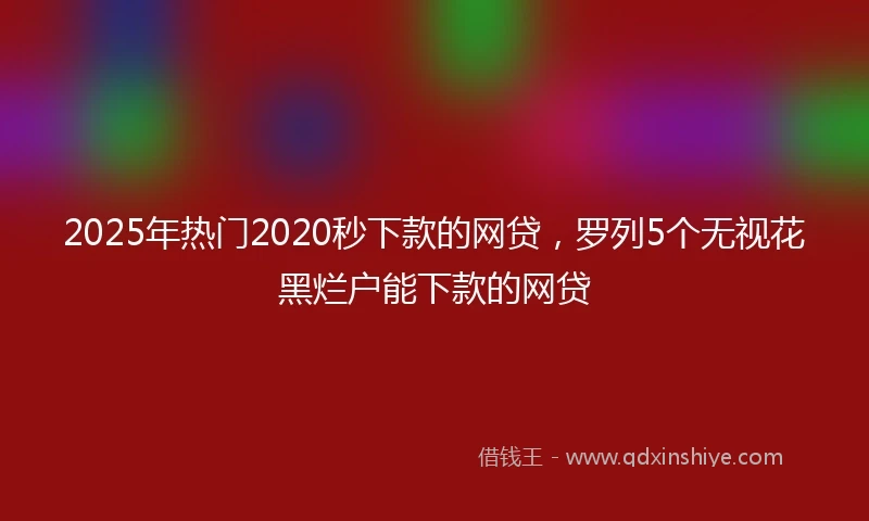 2025年热门2020秒下款的网贷，罗列5个无视花黑烂户能下款的网贷