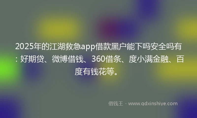 2025年的江湖救急app借款黑户能下吗安全吗有：好期贷、微博借钱、360借条、度小满金融、百度有钱花等。