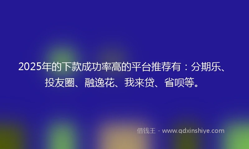 2025年的下款成功率高的平台推荐有：分期乐、投友圈、融逸花、我来贷、省呗等。