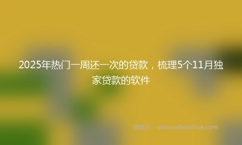 2025年热门一周还一次的贷款，梳理5个11月独家贷款的软件