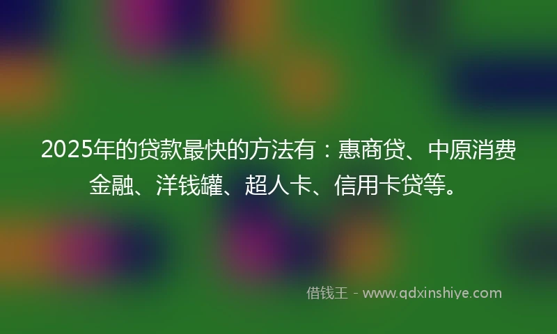 2025年的贷款最快的方法有：惠商贷、中原消费金融、洋钱罐、超人卡、信用卡贷等。