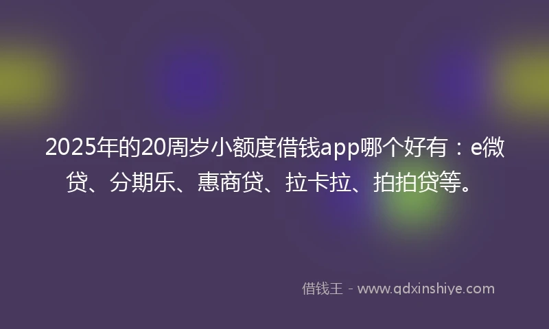 2025年的20周岁小额度借钱app哪个好有：e微贷、分期乐、惠商贷、拉卡拉、拍拍贷等。
