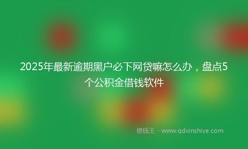 2025年最新逾期黑户必下网贷嘛怎么办，盘点5个公积金借钱软件