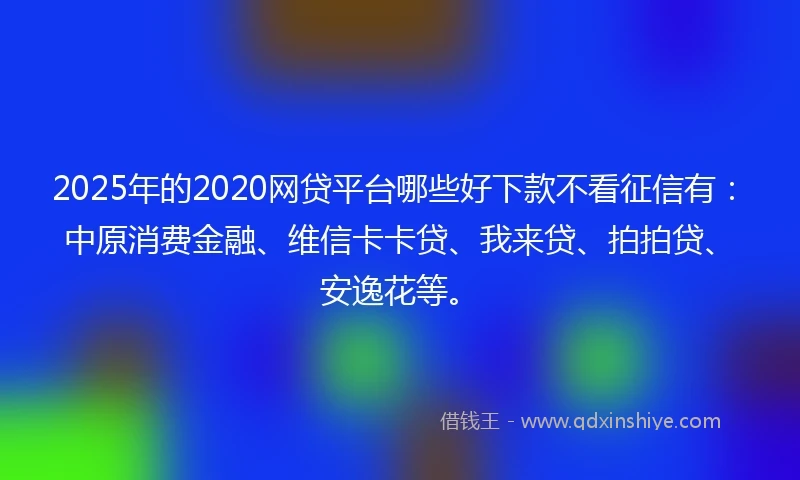 2025年的2020网贷平台哪些好下款不看征信有：中原消费金融、维信卡卡贷、我来贷、拍拍贷、安逸花等。