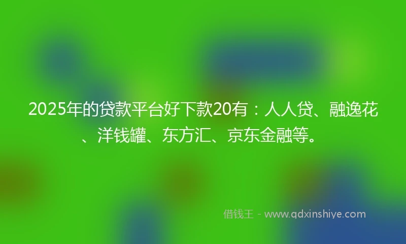2025年的贷款平台好下款20有：人人贷、融逸花、洋钱罐、东方汇、京东金融等。