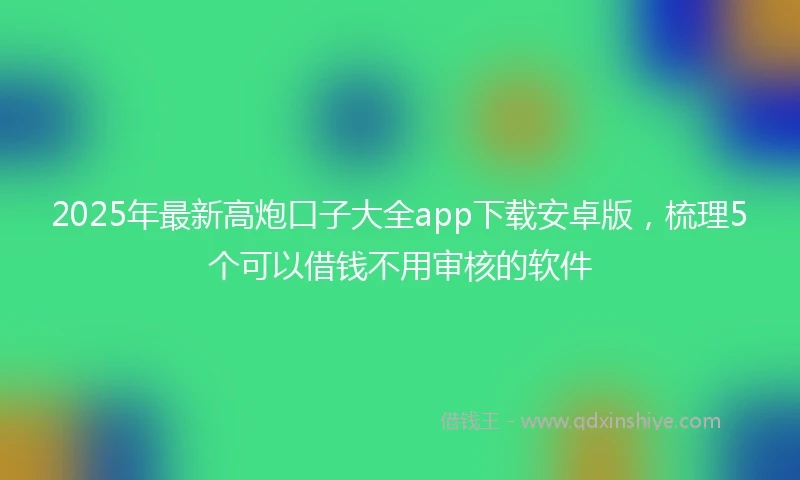 2025年最新高炮口子大全app下载安卓版，梳理5个可以借钱不用审核的软件